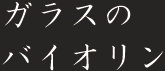 ガラスのバイオリン