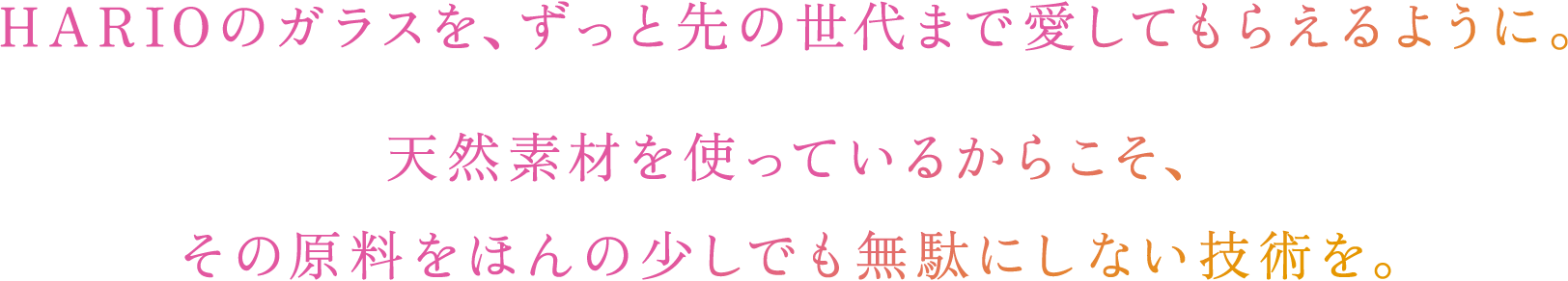 HARIOのガラスを、ずっと先の世代まで愛してもらえるように。天然素材を使っているからこそ、その原料をほんの少しでも無駄にしない技術を。​